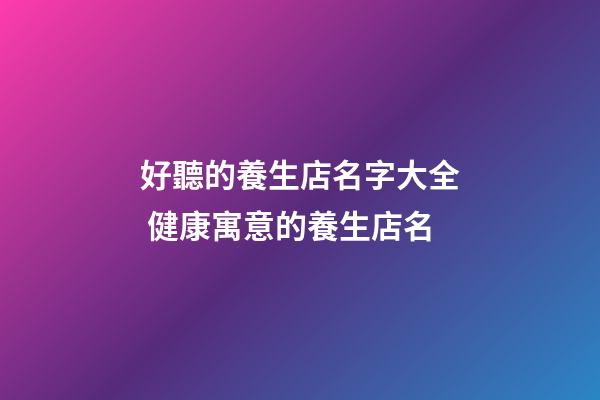 好聽的養生店名字大全 健康寓意的養生店名-第1張-店鋪起名-玄機派